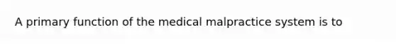 A primary function of the medical malpractice system is to