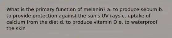 What is the primary function of melanin? a. to produce sebum b. to provide protection against the sun's UV rays c. uptake of calcium from the diet d. to produce vitamin D e. to waterproof the skin