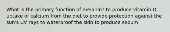 What is the primary function of melanin? to produce vitamin D uptake of calcium from the diet to provide protection against the sun's UV rays to waterproof the skin to produce sebum