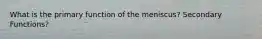 What is the primary function of the meniscus? Secondary Functions?