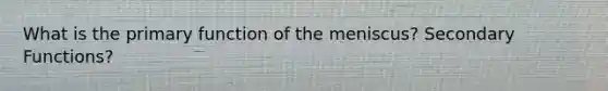 What is the primary function of the meniscus? Secondary Functions?