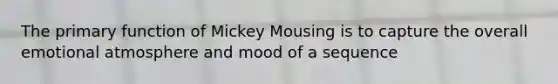 The primary function of Mickey Mousing is to capture the overall emotional atmosphere and mood of a sequence