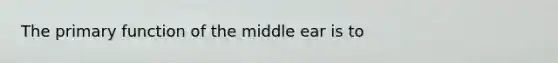 The primary function of the middle ear is to