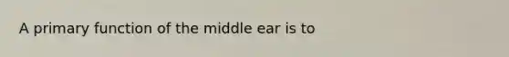 A primary function of the middle ear is to