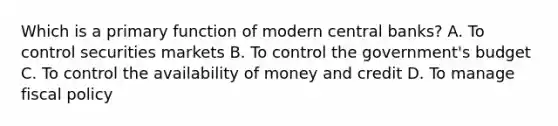 Which is a primary function of modern central banks? A. To control securities markets B. To control the government's budget C. To control the availability of money and credit D. To manage fiscal policy