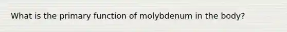 What is the primary function of molybdenum in the body?