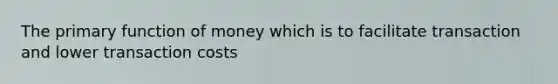 The primary function of money which is to facilitate transaction and lower transaction costs