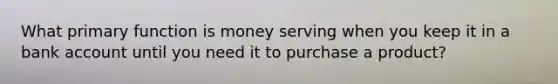 What primary function is money serving when you keep it in a bank account until you need it to purchase a product?