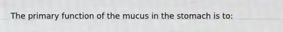 The primary function of the mucus in the stomach is to: