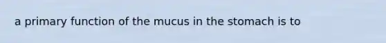 a primary function of the mucus in the stomach is to