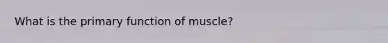 What is the primary function of muscle?