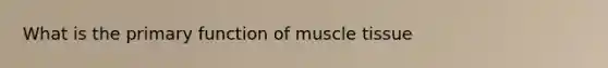 What is the primary function of <a href='https://www.questionai.com/knowledge/kMDq0yZc0j-muscle-tissue' class='anchor-knowledge'>muscle tissue</a>