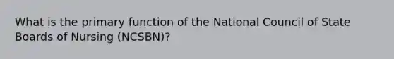 What is the primary function of the National Council of State Boards of Nursing (NCSBN)?