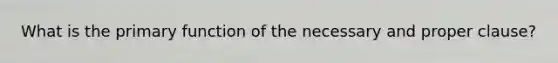 What is the primary function of the necessary and proper clause?