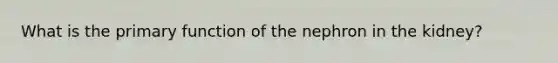 What is the primary function of the nephron in the kidney?