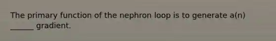 The primary function of the nephron loop is to generate a(n) ______ gradient.