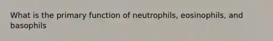 What is the primary function of neutrophils, eosinophils, and basophils