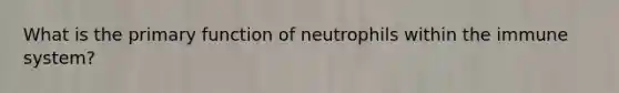 What is the primary function of neutrophils within the immune system?