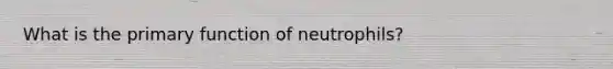 What is the primary function of neutrophils?