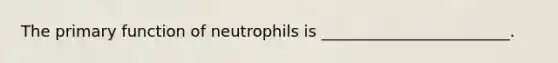 The primary function of neutrophils is ________________________.