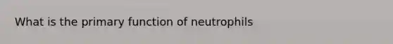 What is the primary function of neutrophils