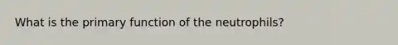 What is the primary function of the neutrophils?