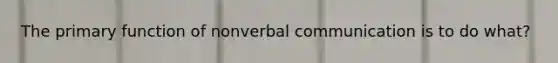 The primary function of nonverbal communication is to do what?