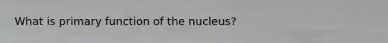 What is primary function of the nucleus?