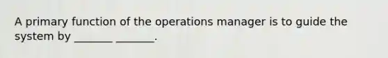 A primary function of the operations manager is to guide the system by _______ _______.