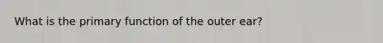 What is the primary function of the outer ear?