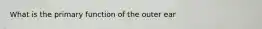 What is the primary function of the outer ear