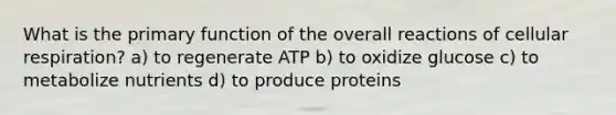 What is the primary function of the overall reactions of cellular respiration? a) to regenerate ATP b) to oxidize glucose c) to metabolize nutrients d) to produce proteins