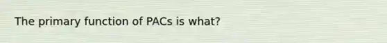 The primary function of PACs is what?