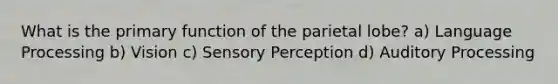 What is the primary function of the parietal lobe? a) Language Processing b) Vision c) Sensory Perception d) Auditory Processing