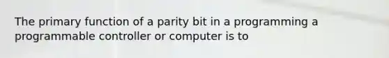 The primary function of a parity bit in a programming a programmable controller or computer is to