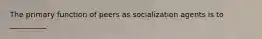 The primary function of peers as socialization agents is to __________.