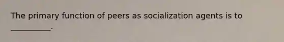 The primary function of peers as socialization agents is to __________.