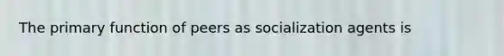 The primary function of peers as socialization agents is