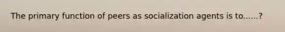 The primary function of peers as socialization agents is to......?