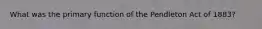 What was the primary function of the Pendleton Act of 1883?