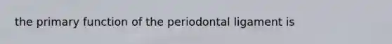 the primary function of the periodontal ligament is