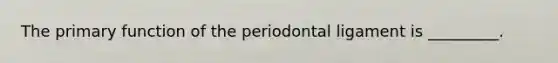 The primary function of the periodontal ligament is _________.