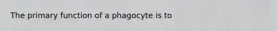 The primary function of a phagocyte is to