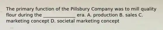 The primary function of the Pillsbury Company was to mill quality flour during the ______________ era. A. production B. sales C. marketing concept D. societal marketing concept