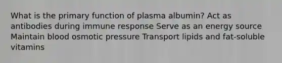 What is the primary function of plasma albumin? Act as antibodies during immune response Serve as an energy source Maintain blood osmotic pressure Transport lipids and fat-soluble vitamins