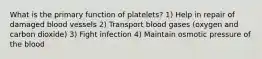 What is the primary function of platelets? 1) Help in repair of damaged blood vessels 2) Transport blood gases (oxygen and carbon dioxide) 3) Fight infection 4) Maintain osmotic pressure of the blood