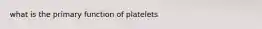 what is the primary function of platelets