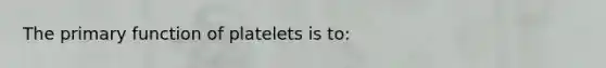 The primary function of platelets is to: