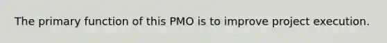 The primary function of this PMO is to improve project execution.