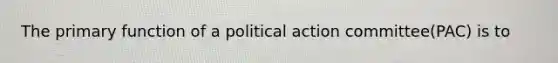 The primary function of a political action committee(PAC) is to